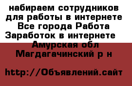 набираем сотрудников для работы в интернете - Все города Работа » Заработок в интернете   . Амурская обл.,Магдагачинский р-н